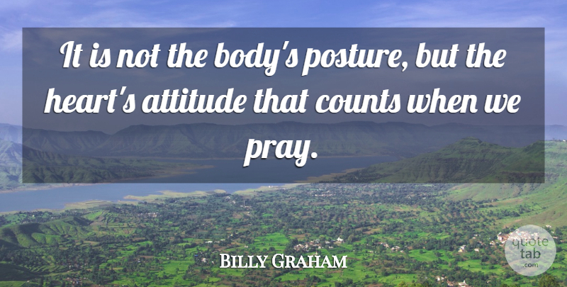 Billy Graham Quote About Attitude, Prayer, Heart: It Is Not The Bodys...