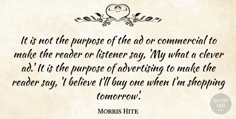 Morris Hite Quote About Ad, Advertising, Believe, Buy, Clever: It Is Not The Purpose...