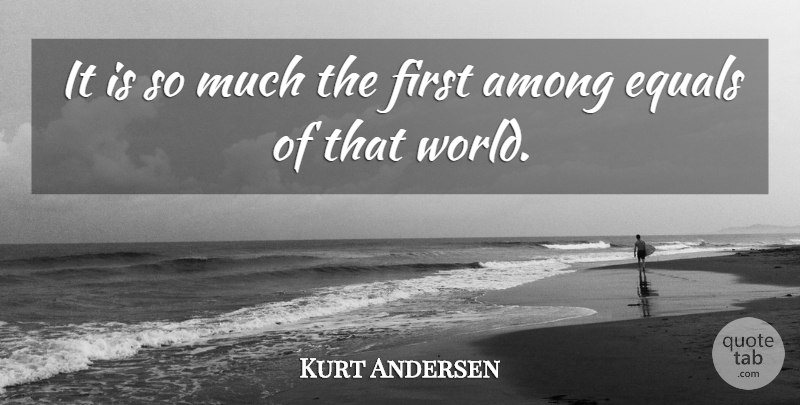 Kurt Andersen Quote About Among, Equals: It Is So Much The...