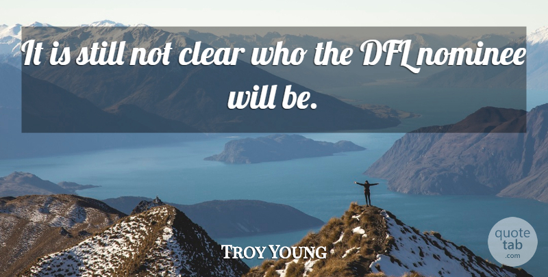 Troy Young Quote About Clear, Nominee: It Is Still Not Clear...