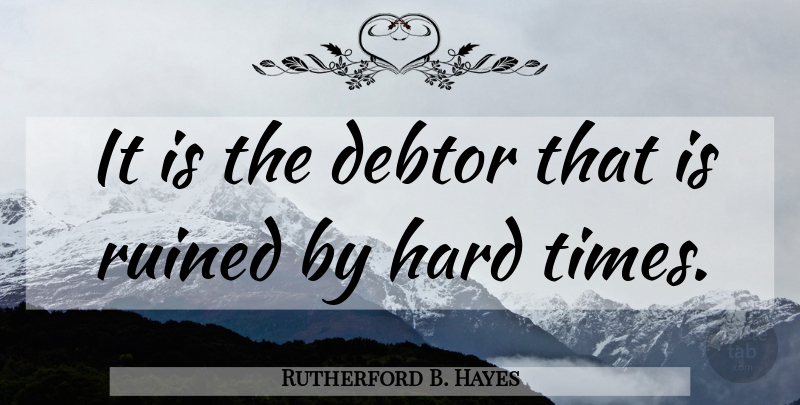 Rutherford B. Hayes Quote About Hard Times, Debt Free, Debtors: It Is The Debtor That...