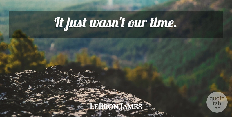 LeBron James Quote About Nba Championships, Championship, Our Time: It Just Wasnt Our Time...