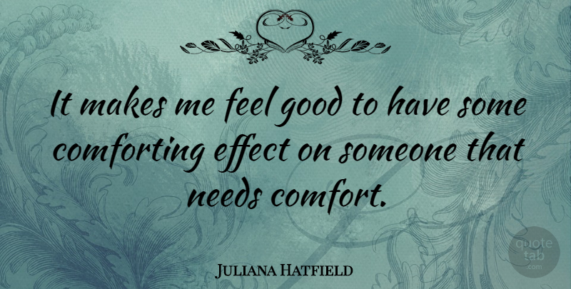 Juliana Hatfield Quote About Feel Good, Comforting, Needs: It Makes Me Feel Good...