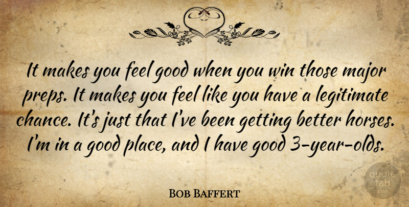 Bob Baffert Quote About Good, Legitimate, Major, Win: It Makes You Feel Good...