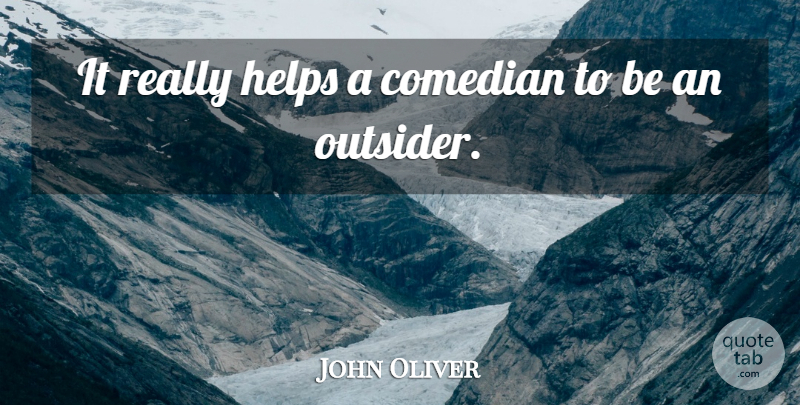 John Oliver Quote About Comedian, Outsiders, Helping: It Really Helps A Comedian...