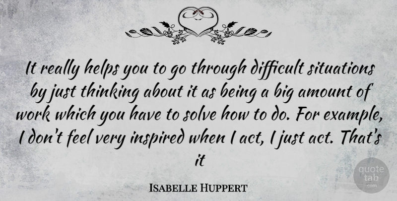 Isabelle Huppert Quote About Thinking, Difficult Situations, Example: It Really Helps You To...