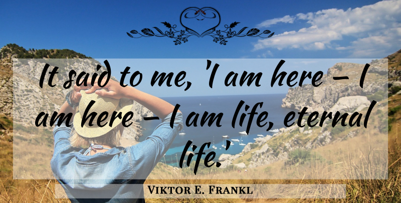 Viktor E. Frankl Quote About Here I Am, Said, Eternal Life: It Said To Me I...