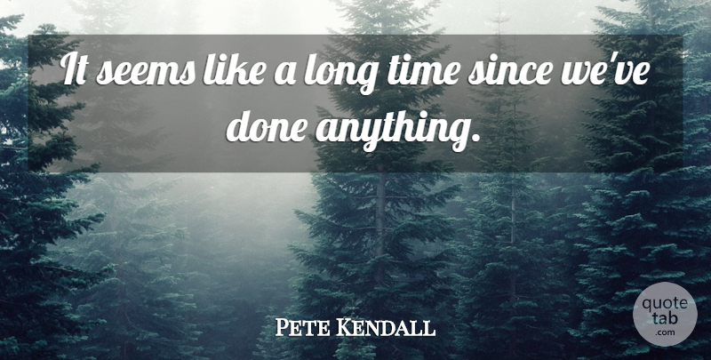 Pete Kendall Quote About Seems, Since, Time: It Seems Like A Long...