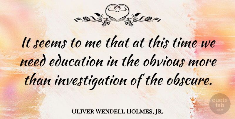 Oliver Wendell Holmes, Jr. Quote About Needs, Obscure, Investigation: It Seems To Me That...
