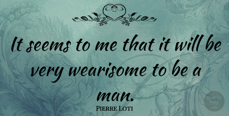 Pierre Loti Quote About Men, Seems, Be A Man: It Seems To Me That...