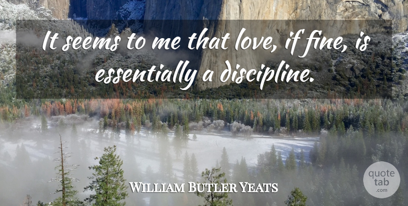 William Butler Yeats Quote About Love, Discipline, Fine: It Seems To Me That...