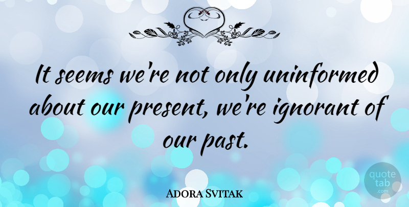 Adora Svitak Quote About Past, Ignorant, Uninformed: It Seems Were Not Only...