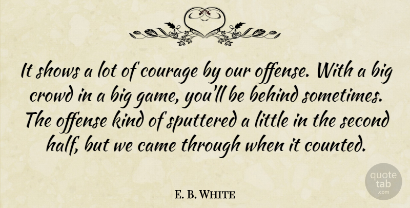 E. B. White Quote About Behind, Came, Courage, Crowd, Offense: It Shows A Lot Of...