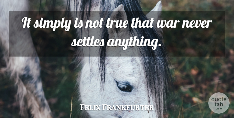 Felix Frankfurter Quote About War, Never Settle, Settling: It Simply Is Not True...