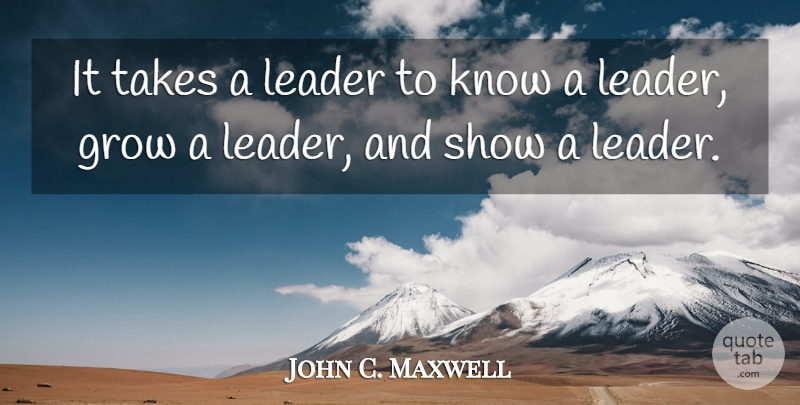 John C. Maxwell Quote About Leader, Grows, Shows: It Takes A Leader To...
