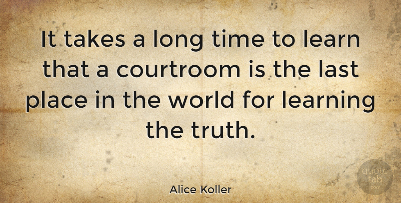 Alice Koller Quote About Courtroom, Last, Learn, Learning, Takes: It Takes A Long Time...