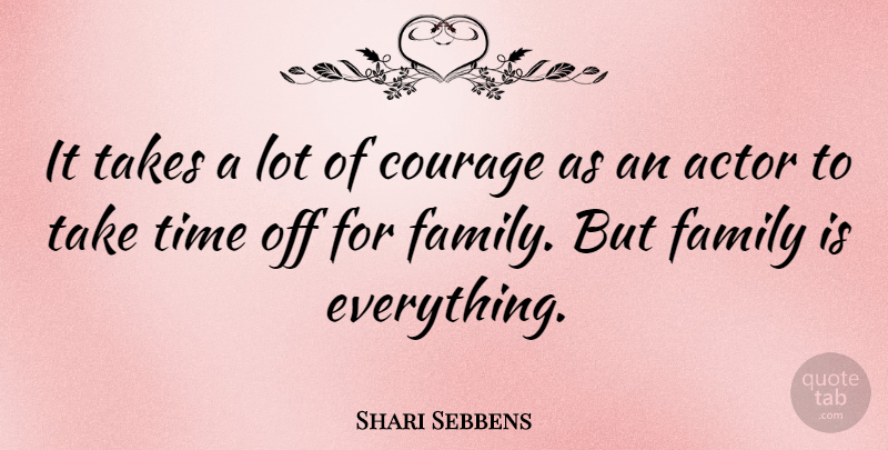 Shari Sebbens Quote About Actors, Family Is Everything, Take Time: It Takes A Lot Of...