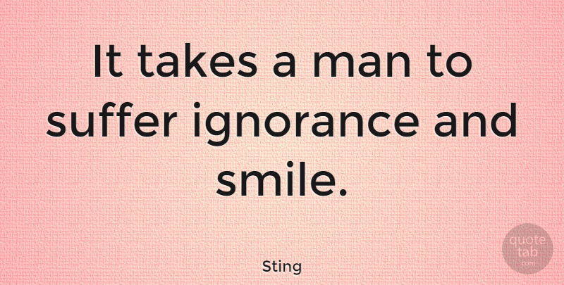 Sting Quote About Smile, Ignorance, Men: It Takes A Man To...