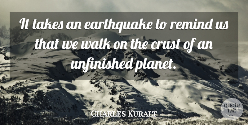 Charles Kuralt Quote About Earthquakes, Planets, Unfinished: It Takes An Earthquake To...