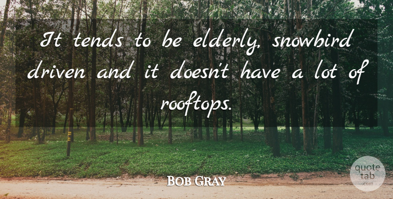 Bob Gray Quote About Driven, Tends: It Tends To Be Elderly...
