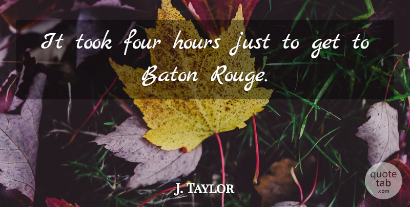 J. Taylor Quote About Baton, Four, Hours, Took: It Took Four Hours Just...