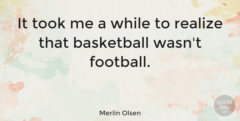 Merlin Olsen Quote About Basketball, Football, Realizing: It Took Me A While...