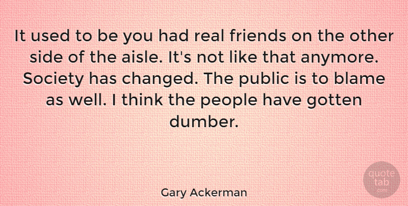 Gary Ackerman Quote About Gotten, People, Public, Side, Society: It Used To Be You...
