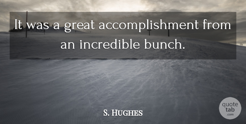 S. Hughes Quote About Great, Incredible: It Was A Great Accomplishment...
