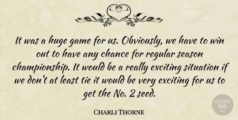 Charli Thorne Quote About Chance, Exciting, Game, Huge, Regular: It Was A Huge Game...