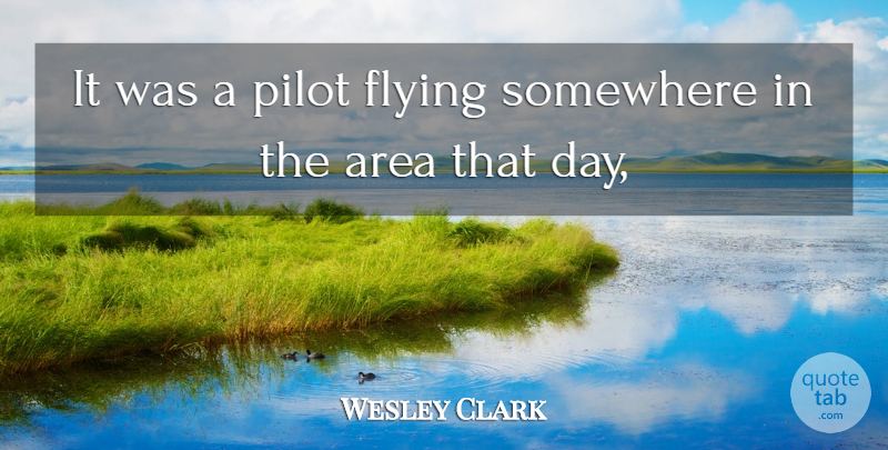 Wesley Clark Quote About Area, Flying, Pilot, Somewhere: It Was A Pilot Flying...