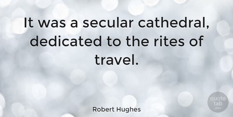 Robert Hughes Quote About Travel, Cathedrals, Dedicated: It Was A Secular Cathedral...