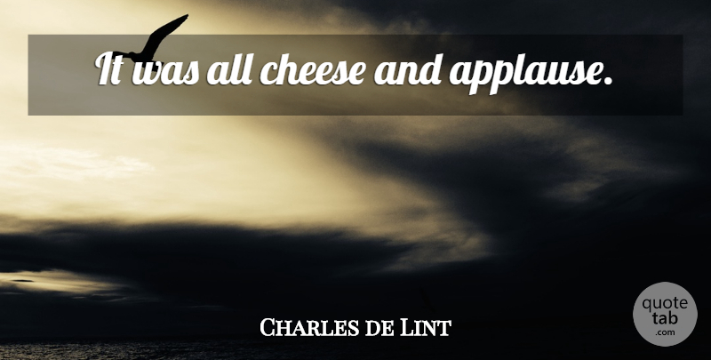 Charles de Lint Quote About Cheese, Applause: It Was All Cheese And...
