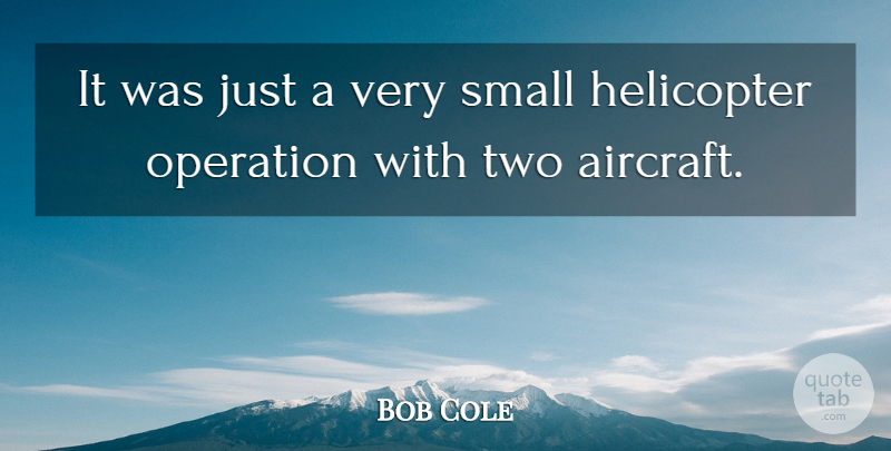 Bob Cole Quote About Helicopter, Operation, Small: It Was Just A Very...