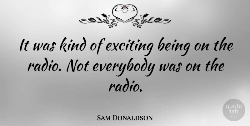Sam Donaldson Quote About Radio, Kind, Exciting: It Was Kind Of Exciting...