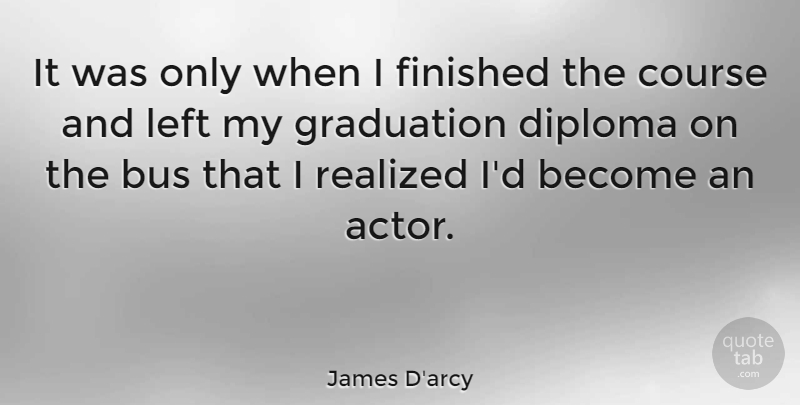 James D'arcy Quote About Inspirational, Funny, Graduation: It Was Only When I...