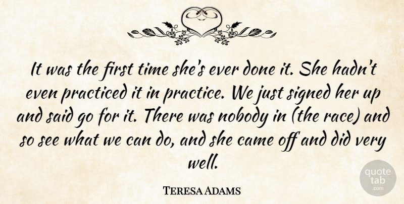 Teresa Adams Quote About Came, Nobody, Practiced, Signed, Time: It Was The First Time...