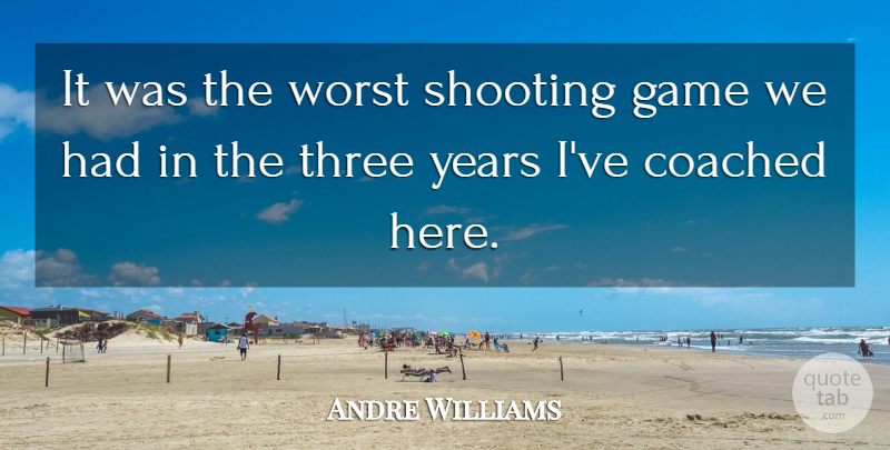 Andre Williams Quote About Coached, Game, Shooting, Three, Worst: It Was The Worst Shooting...