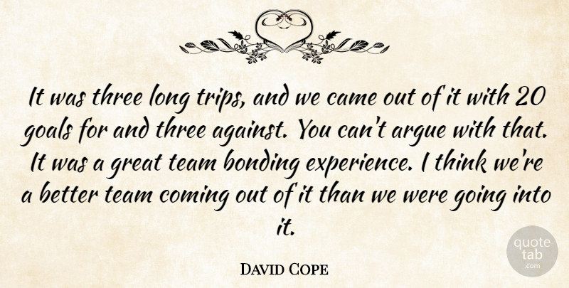 David Cope Quote About Argue, Bonding, Came, Coming, Goals: It Was Three Long Trips...