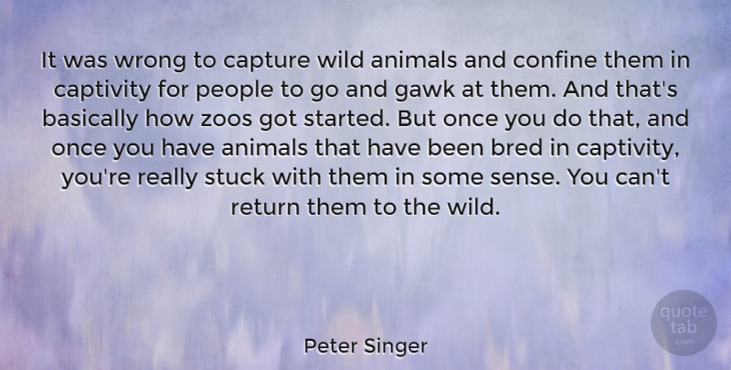 Peter Singer Quote About Basically, Bred, Captivity, Capture, Confine: It Was Wrong To Capture...