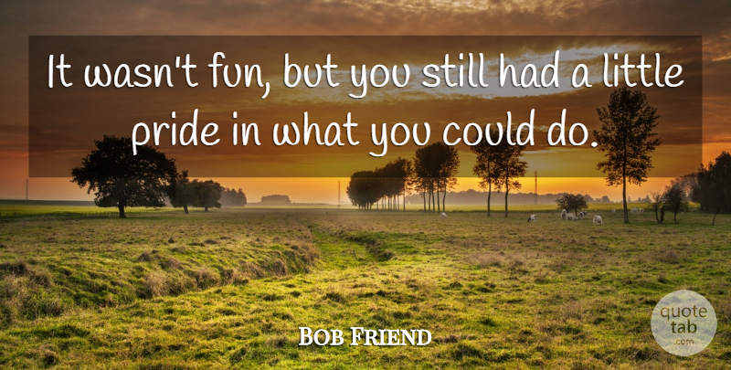 Bob Friend Quote About Fun, Pride: It Wasnt Fun But You...