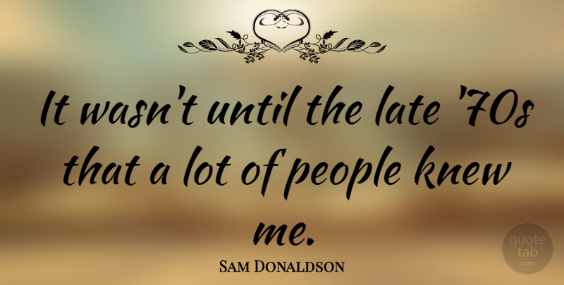 Sam Donaldson Quote About People, Late: It Wasnt Until The Late...