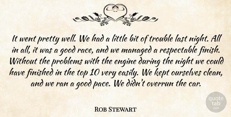 Rob Stewart Quote About Bit, Engine, Finished, Good, Kept: It Went Pretty Well We...