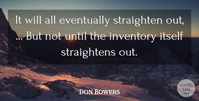 Don Bowers Quote About Eventually, Inventory, Itself, Until: It Will All Eventually Straighten...