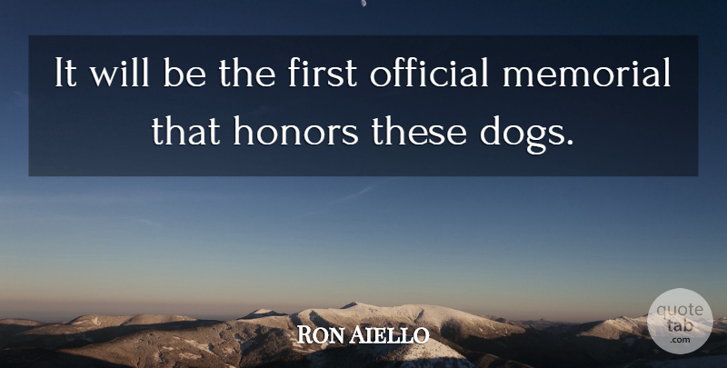 Ron Aiello Quote About Dogs, Honors, Memorial, Official: It Will Be The First...