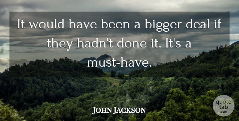 John Jackson Quote About Bigger, Deal: It Would Have Been A...