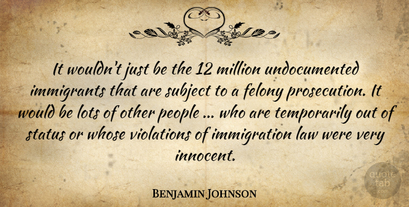 Benjamin Johnson Quote About Felony, Immigrants, Law, Lots, Million: It Wouldnt Just Be The...