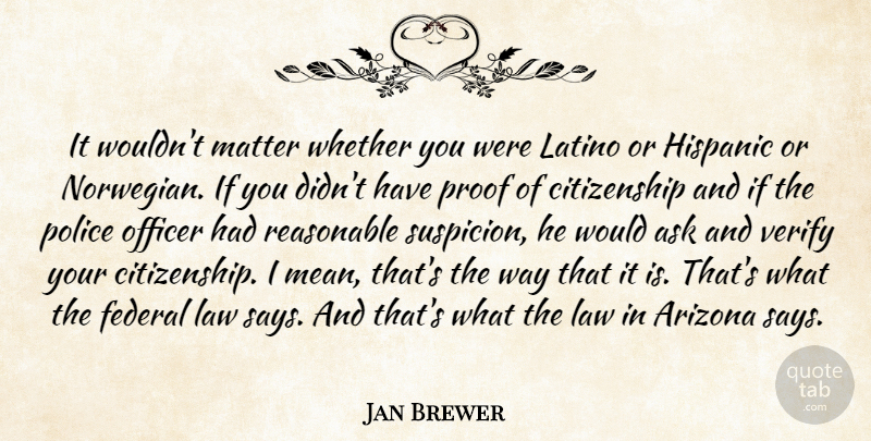 Jan Brewer Quote About Mean, Law, Police: It Wouldnt Matter Whether You...