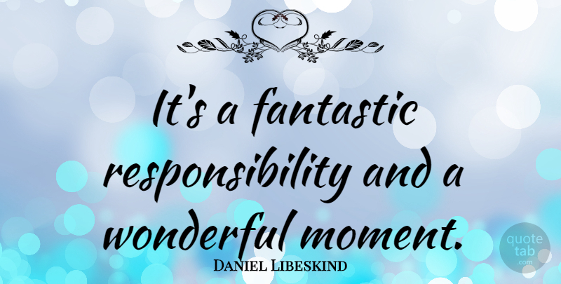Daniel Libeskind Quote About Responsibility: Its A Fantastic Responsibility And...