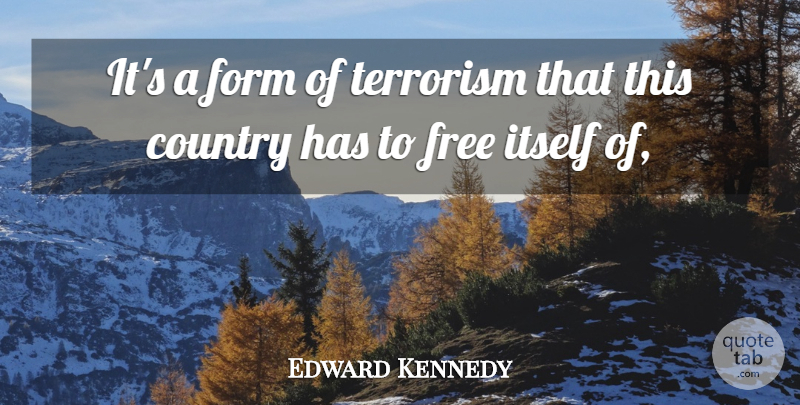 Edward Kennedy Quote About Country, Form, Free, Itself, Terrorism: Its A Form Of Terrorism...