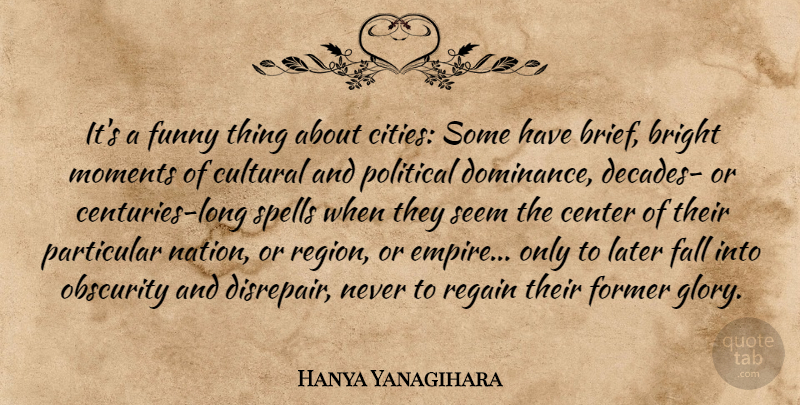 Hanya Yanagihara Quote About Bright, Center, Cultural, Fall, Former: Its A Funny Thing About...